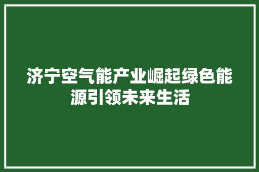 济宁空气能产业崛起绿色能源引领未来生活 家电维护