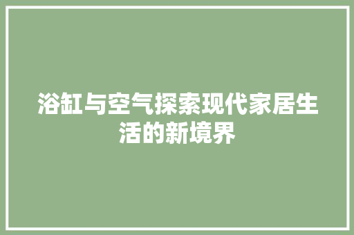 浴缸与空气探索现代家居生活的新境界 龙头管件