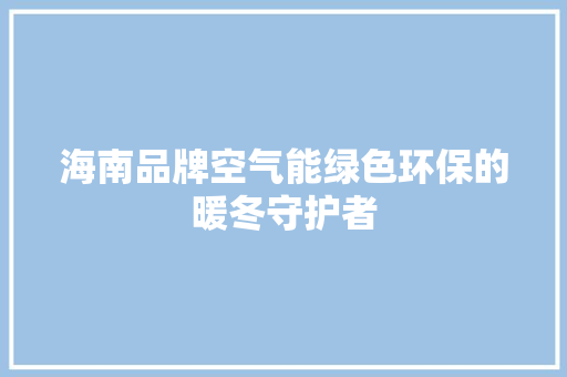 海南品牌空气能绿色环保的暖冬守护者 旧房改造
