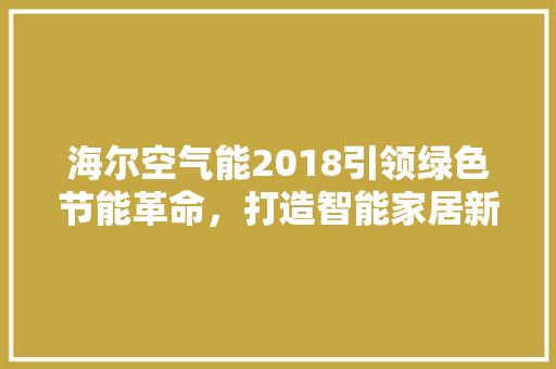 海尔空气能2018引领绿色节能革命，打造智能家居新格局 旧房改造