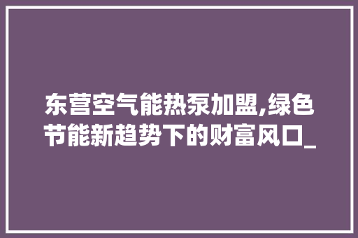 东营空气能热泵加盟,绿色节能新趋势下的财富风口_东营空气能热泵加盟 东营空气能热泵加盟,绿色节能新趋势下的财富风口_东营空气能热泵加盟 家具修理