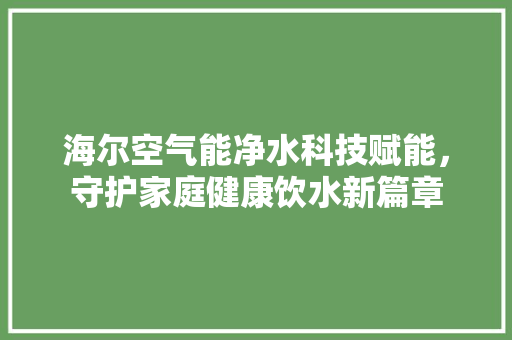 海尔空气能净水科技赋能，守护家庭健康饮水新篇章 热水器