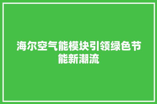 海尔空气能模块引领绿色节能新潮流 家居维修