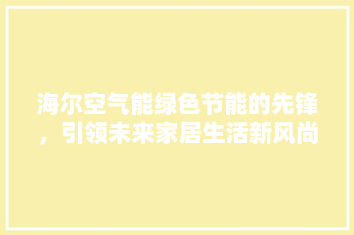 海尔空气能绿色节能的先锋，引领未来家居生活新风尚 热水器