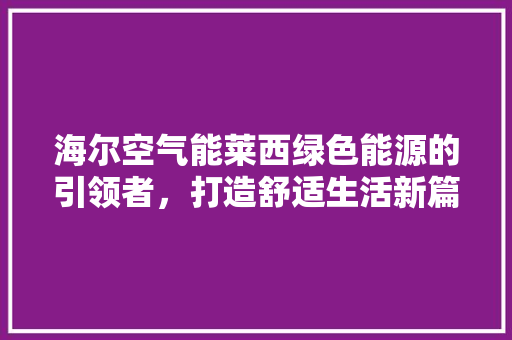 海尔空气能莱西绿色能源的引领者，打造舒适生活新篇章 空调