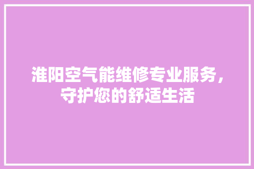 淮阳空气能维修专业服务，守护您的舒适生活 家具修理
