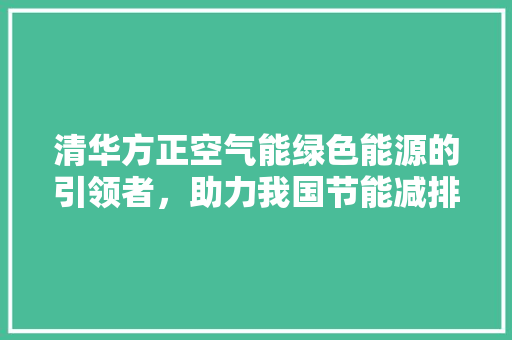 清华方正空气能绿色能源的引领者,助力我国节能减排事业 贴膜 清华方正空气能绿色能源的引领者,助力我国节能减排事业 贴膜