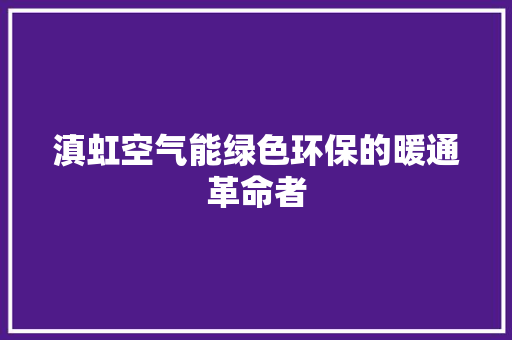 滇虹空气能绿色环保的暖通革命者 清洁保养