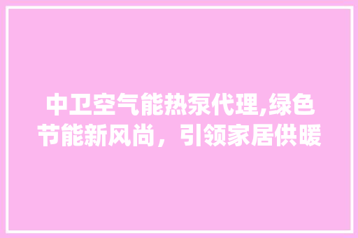 中卫空气能热泵代理,绿色节能新风尚，引领家居供暖新潮流_中卫空气能热泵代理 中卫空气能热泵代理,绿色节能新风尚，引领家居供暖新潮流_中卫空气能热泵代理 灯具安装