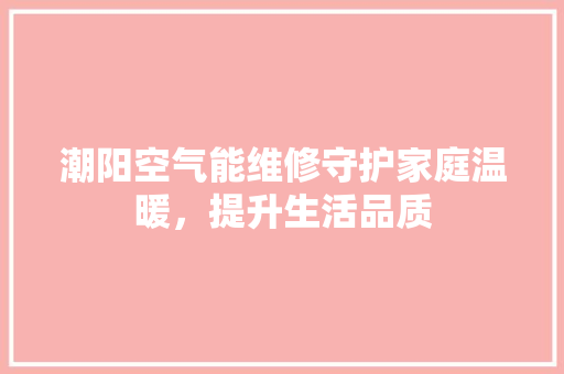 潮阳空气能维修守护家庭温暖，提升生活品质 清洁保养