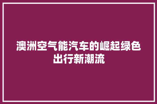 澳洲空气能汽车的崛起绿色出行新潮流 装修设计