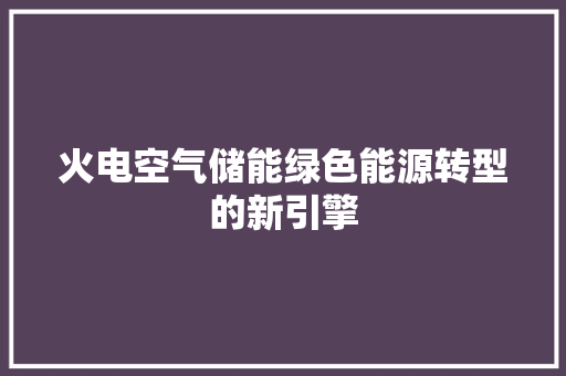 火电空气储能绿色能源转型的新引擎 清洁保养