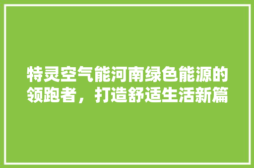 特灵空气能河南绿色能源的领跑者，打造舒适生活新篇章 贴膜