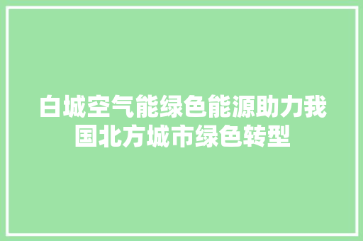 白城空气能绿色能源助力我国北方城市绿色转型 家具修理