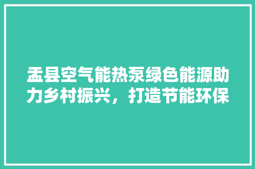 盂县空气能热泵绿色能源助力乡村振兴，打造节能环保新典范 装修设计