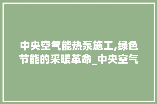 中央空气能热泵施工,绿色节能的采暖革命_中央空气能热泵施工 中央空气能热泵施工,绿色节能的采暖革命_中央空气能热泵施工 装修设计