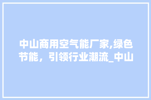 中山商用空气能厂家,绿色节能，引领行业潮流_中山商用空气能厂家 中山商用空气能厂家,绿色节能，引领行业潮流_中山商用空气能厂家 冰箱
