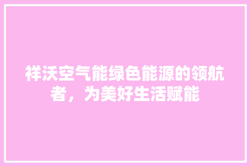 祥沃空气能绿色能源的领航者，为美好生活赋能 贴膜