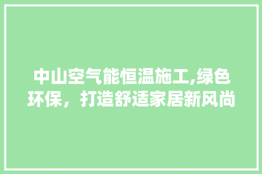 中山空气能恒温施工,绿色环保，打造舒适家居新风尚_中山空气能恒温施工 中山空气能恒温施工,绿色环保，打造舒适家居新风尚_中山空气能恒温施工 翻新改色