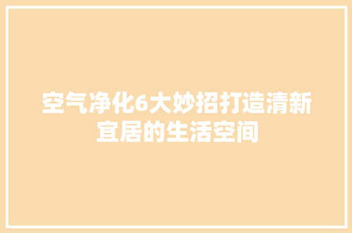 空气净化6大妙招打造清新宜居的生活空间 空调