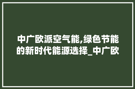 中广欧派空气能,绿色节能的新时代能源选择_中广欧派空气能 中广欧派空气能,绿色节能的新时代能源选择_中广欧派空气能 空调