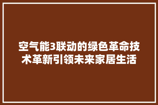 空气能3联动的绿色革命技术革新引领未来家居生活 家具修理
