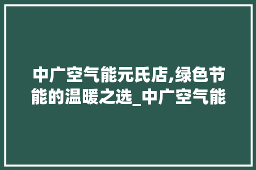 中广空气能元氏店,绿色节能的温暖之选_中广空气能元氏店 中广空气能元氏店,绿色节能的温暖之选_中广空气能元氏店 家电维护