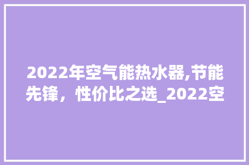 2022年空气能热水器,节能先锋，性价比之选_2022空气能性价比 2022年空气能热水器,节能先锋，性价比之选_2022空气能性价比 灯具安装