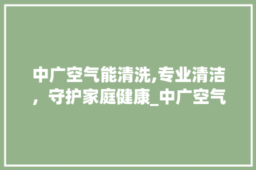 中广空气能清洗,专业清洁，守护家庭健康_中广空气能怎么清洗 中广空气能清洗,专业清洁，守护家庭健康_中广空气能怎么清洗 局部翻新