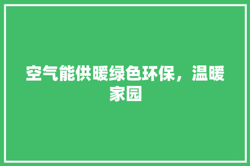 空气能供暖绿色环保，温暖家园 装修设计