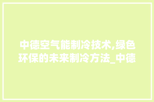 中德空气能制冷技术,绿色环保的未来制冷方法_中德空气能怎样制冷 中德空气能制冷技术,绿色环保的未来制冷方法_中德空气能怎样制冷 家电维护