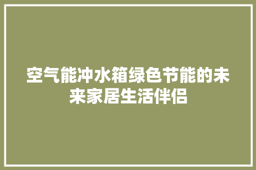 空气能冲水箱绿色节能的未来家居生活伴侣 热水器