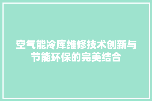 空气能冷库维修技术创新与节能环保的完美结合 家电维护