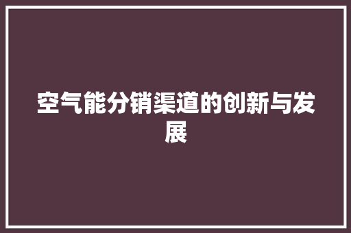 空气能分销渠道的创新与发展 家具修理