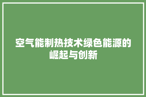空气能制热技术绿色能源的崛起与创新 家电维护