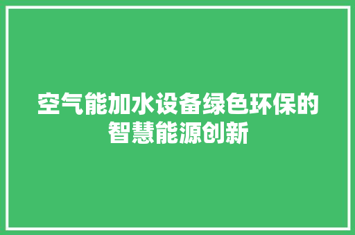 空气能加水设备绿色环保的智慧能源创新 翻新改色