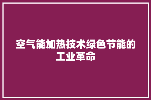 空气能加热技术绿色节能的工业革命 家居维修