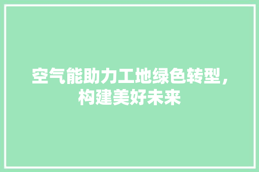 空气能助力工地绿色转型，构建美好未来 家电维护