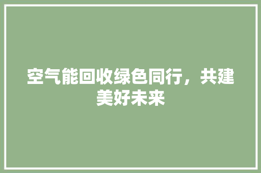 空气能回收绿色同行，共建美好未来 装修设计
