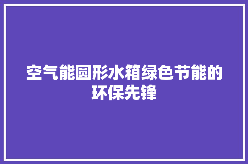 空气能圆形水箱绿色节能的环保先锋 装修设计