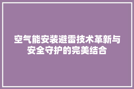 空气能安装避雷技术革新与安全守护的完美结合 家具修理