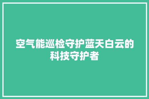 空气能巡检守护蓝天白云的科技守护者 龙头管件