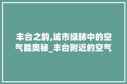 丰台之韵,城市绿肺中的空气能奥秘_丰台附近的空气能 丰台之韵,城市绿肺中的空气能奥秘_丰台附近的空气能 洁具维修