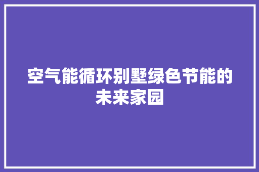 空气能循环别墅绿色节能的未来家园 家居维修