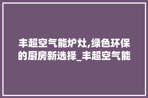 丰超空气能炉灶,绿色环保的厨房新选择_丰超空气能炉灶 丰超空气能炉灶,绿色环保的厨房新选择_丰超空气能炉灶 贴膜