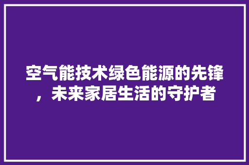 空气能技术绿色能源的先锋，未来家居生活的守护者 装修设计