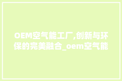 OEM空气能工厂,创新与环保的完美融合_oem空气能工厂 OEM空气能工厂,创新与环保的完美融合_oem空气能工厂 水电维修