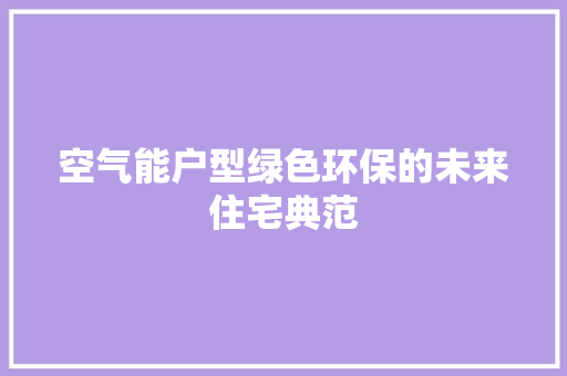 空气能户型绿色环保的未来住宅典范 装修设计