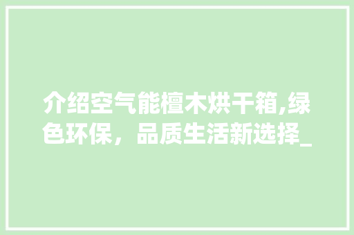 介绍空气能檀木烘干箱,绿色环保，品质生活新选择_空气能檀木烘干箱 介绍空气能檀木烘干箱,绿色环保，品质生活新选择_空气能檀木烘干箱 贴膜