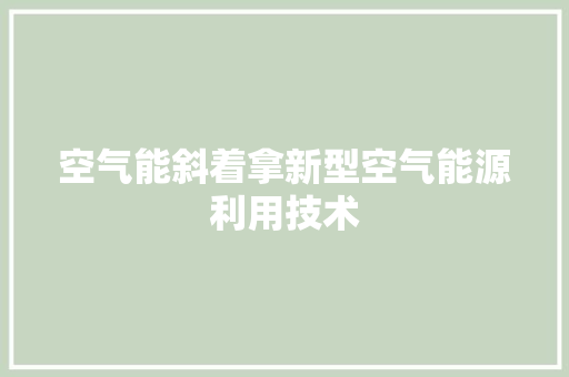 空气能斜着拿新型空气能源利用技术 局部翻新